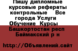 Пишу дипломные курсовые рефераты контрольные  - Все города Услуги » Обучение. Курсы   . Башкортостан респ.,Баймакский р-н